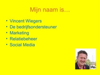 Mijn naam is…
•   Vincent Wiegers
•   De bedrijfsondersteuner
•   Marketing
•   Relatiebeheer
•   Social Media
 