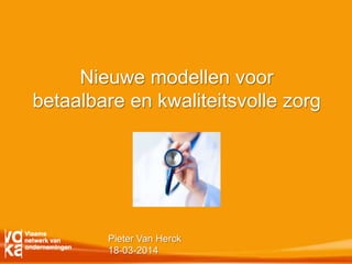 Pieter Van Herck
18-03-2014
Nieuwe modellen voor
betaalbare en kwaliteitsvolle zorg
 