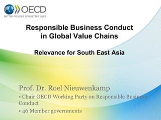 Responsible Business Conduct
in Global Value Chains
Relevance for South East Asia
Prof. Dr. Roel Nieuwenkamp
• Chair OECD Working Party on Responsible Business
Conduct
• 46 Member governments
 