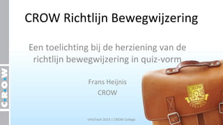 CROW Richtlijn Bewegwijzering

Een toelichting bij de herziening van de
 richtlijn bewegwijzering in quiz-vorm

               Frans Heijnis
                  CROW


              InfraTech 2013 | CROW College
 