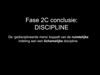 Fase 2C conclusie:
DISCIPLINE
De ‘gedisciplineerde mens’ koppelt van de ruimtelijke
indeling aan een lichamelijke discipline.
 
