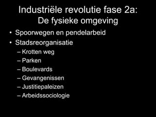 Industriële revolutie fase 2a:
De fysieke omgeving
• Spoorwegen en pendelarbeid
• Stadsreorganisatie
– Krotten weg
– Parken
– Boulevards
– Gevangenissen
– Justitiepaleizen
– Arbeidssociologie
 