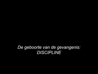 De geboorte van de gevangenis:
DISCIPLINE
 