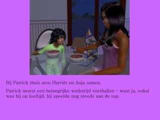 Bij Patrick thuis aten Harriët en Anja samen.  Patrick moest een belangrijke wedstrijd voetballen – want ja, ookal was hij op leeftijd, hij speelde nog steeds aan de top.  