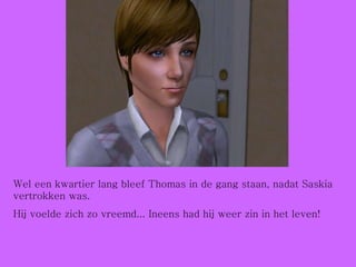 Wel een kwartier lang bleef Thomas in de gang staan, nadat Saskia vertrokken was. Hij voelde zich zo vreemd... Ineens had hij weer zin in het leven! 