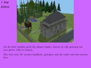 Nu de hele familie geld bij elkaar legde, waren ze rijk genoeg om een grote villa te kopen. Het was een 18 e  eeuws landhuis, gelegen aan de rand van een enorm bos.  1 dag kijken 