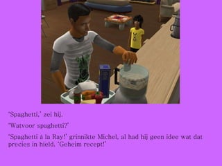 ‘ Spaghetti,’ zei hij.  ‘ Watvoor spaghetti?’ ‘ Spaghetti à la Ray!’ grinnikte Michel, al had hij geen idee wat dat precies in hield. ‘Geheim recept!’ 