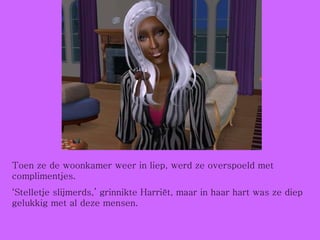 Toen ze de woonkamer weer in liep, werd ze overspoeld met complimentjes. ‘ Stelletje slijmerds,’ grinnikte Harriët, maar in haar hart was ze diep gelukkig met al deze mensen. 