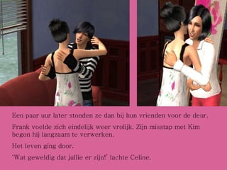 Een paar uur later stonden ze dan bij hun vrienden voor de deur.  Frank voelde zich eindelijk weer vrolijk. Zijn misstap met Kim begon hij langzaam te verwerken. Het leven ging door. ‘ Wat geweldig dat jullie er zijn!’ lachte Celine. 
