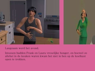 Langzaam werd het avond.  Intussen hadden Frank en Laura vreselijke honger, en hoewel ze allebei in de keuken waren kwam het niet in hen op de koelkast open te trekken. 