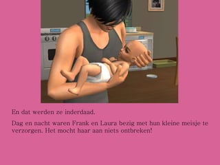 En dat werden ze inderdaad. Dag en nacht waren Frank en Laura bezig met hun kleine meisje te verzorgen. Het mocht haar aan niets ontbreken! 