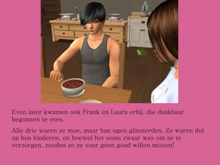 Even later kwamen ook Frank en Laura erbij, die dankbaar begonnen te eten. Alle drie waren ze moe, maar hun ogen glinsterden. Ze waren dol op hun kinderen, en hoewel het soms zwaar was om ze te verzorgen, zouden ze ze voor geen goud willen missen! 