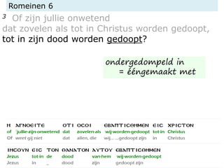 Romeinen 6
3 Of zijn jullie onwetend
dat zovelen als tot in Christus worden gedoopt,
tot in zijn dood worden gedoopt?
ondergedompeld in
= ééngemaakt met
 