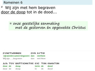 Romeinen 6
4 Wij zijn met hem begraven
door de doop tot in de dood...
= onze geestelijke eenmaking
met de gestorven én opgewekte Christus
 