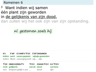 Romeinen 6
5 Want indien wij samen
één plant zijn geworden
in de gelijkenis van zijn dood,
dan zullen wij het ook zijn van zijn opstanding.
nl. gestorven zoals hij
 
