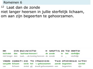 Romeinen 6
12 Laat dan de zonde
niet langer heersen in jullie sterfelijk lichaam,
om aan zijn begeerten te gehoorzamen.
 