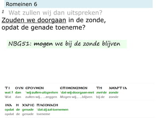 Romeinen 6
1 Wat zullen wij dan uitspreken?
Zouden we doorgaan in de zonde,
opdat de genade toeneme?
NBG51: mogen we bij de zonde blijven
 