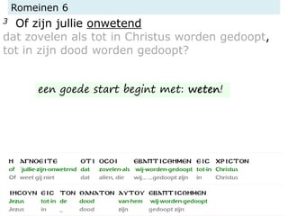 Romeinen 6
3 Of zijn jullie onwetend
dat zovelen als tot in Christus worden gedoopt,
tot in zijn dood worden gedoopt?
een goede start begint met: weten!
 