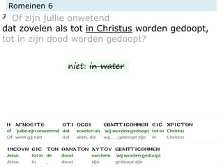 Romeinen 6
3 Of zijn jullie onwetend
dat zovelen als tot in Christus worden gedoopt,
tot in zijn dood worden gedoopt?
niet: in water
 