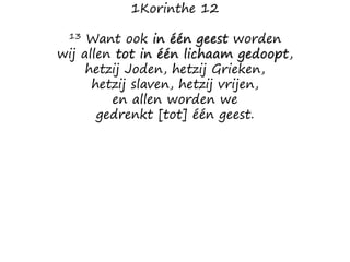 1Korinthe 12
13 Want ook in één geest worden
wij allen tot in één lichaam gedoopt,
hetzij Joden, hetzij Grieken,
hetzij slaven, hetzij vrijen,
en allen worden we
gedrenkt [tot] één geest.
 