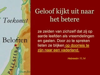 Geloof kijkt uit naar
    het betere
ze zeiden van zichzelf dat zij op
aarde leefden als vreemdelingen
en gasten. Door zo te spreken
lieten ze blijken op doorreis te
zijn naar een vaderland.

                 Hebreeën 11,14
 