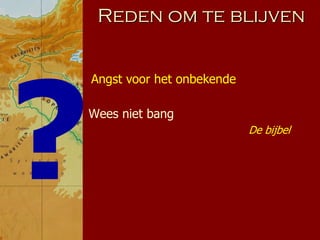 Reden om te blijven


Angst voor het onbekende

Wees niet bang
                           De bijbel
 