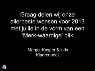 Graag delen wij onze
allerbeste wensen voor 2013
met jullie in de vorm van een
     ‘Merk-waardige’ blik

      Margo, Kasper & kids
         Klaarenbeek
 