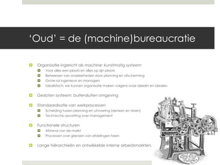 ‘Oud’ = de (machine)bureaucratie 
 Organisatie ingericht als machine: kunstmatig systeem 
 Voor alles een plaats en alle...