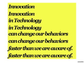Innovation
Innovation
in Technology
in Technology
can change our behaviors
can change our behaviors
faster than we are aware of.
faster than we are aware of.
                               annemarleen
 