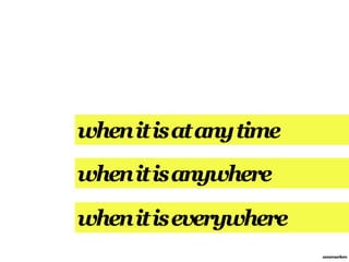 when it is at any time
when it is anywhere

when it is everywhere
                         annemarleen
 