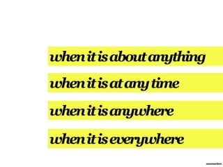 when it is about anything
when it is at any time
when it is anywhere

when it is everywhere
                            annemarleen
 