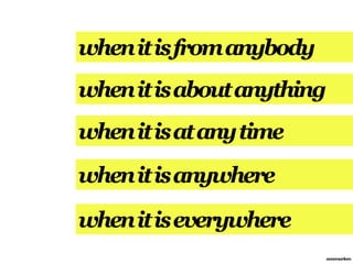 when it is from anybody
when it is about anything
when it is at any time
when it is anywhere

when it is everywhere
                            annemarleen
 
