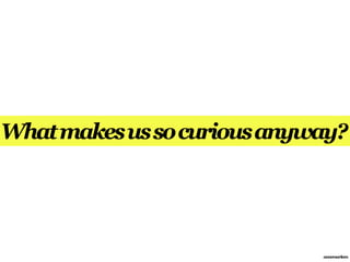 What makes us so curious anyway?




                             annemarleen
 
