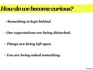How do we become curious?

 - Something is kept behind.


 - Our expectations are being disturbed.


 - Things are being left open.


 - You are being asked something.


                                           annemarleen
 