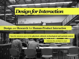 Design for Interaction


Design and Research for Human-Product Interaction

     Speciﬁc attention goes to the physical, cultural, technological and societal context

                                                     wherein the product is used.




                                                                                        annemarleen
 