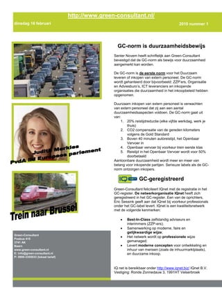 GC-norm is duurzaamheidsbewijsSenter Novem heeft schriftelijk aan Green-Consultant bevestigd dat de GC-norm als bewijs voor duurzaamheid aangemerkt kan worden.De GC-norm is de eerste norm voor het Duurzaam leveren of inkopen van extern personeel. De GC-norm wordt gehanteerd door bijvoorbeeld: ZZP’ers, Organisatie en Adviesburo’s, ICT leveranciers en inkopende organisaties die duurzaamheid in het inkoopbeleid hebben opgenomen.Duurzaam inkopen van extern personeel is verwachten van extern personeel dat zij aan een aantal duurzaamheidsaspecten voldoen. De GC-norm gaat uit van:20% reistijdreductie (elke vijfde werkdag, werk je thuis)CO2 compensatie van de gereden kilometers volgens de Gold StandardBoven 40 minuten autoreistijd, het Openbaar Vervoer inOpenbaar vervoer bij voorkeur trein eerste klasReistijd in het Openbaar Vervoer wordt voor 50% doorbetaaldAantoonbare duurzaamheid wordt meer en meer van belang voor inkopende partijen. Serieuze labels als de GC-norm ontzorgen inkopers.GC-geregistreerdGreen-Consultant feliciteert IQnet met de registratie in het GC-register. De netwerkorganisatie IQnet heeft zich geregistreerd in het GC-register. Een van de oprichters, Eric Sessink geeft aan dat IQnet bij voorkeur professionals onder het GC-label levert. IQnet is een kwaliteitsnetwerk met de volgende kenmerken:Best-In-Class zelfstandig adviseurs en interimmers (ZZP-ers);Samenwerking op moderne, faire en gelijkwaardige wijze;Het netwerk wordt op professionele wijze gemanaged;Levert moderne concepten voor ontwikkeling en inhuur van mensen (zoals de inhuurmarktplaats), en duurzame inkoop.IQ net is bereikbaar onder  HYPERLINK "http://www.iqnet.biz/" http://www.iqnet.biz/ IQnet B.V. Vestiging: Ronde Zonnedauw 3, 1991HT Velserbroek2010 nummer 1 Green-ConsultantPosbus 4153741 AK Baarn www.green-consultant.nlE: info@green-consultant.nlP: 0900-3355033 (lokaal tarief)dinsdag 16 februari 2010th Day Yearhttp://www.green-consultant.nl/ Diensten Green-ConsultantLevering in licentie GC-normAdvies voor certificeringProcescoordinatie  Lean & mean certificering voor het midden en grootbedrijfHet duurzaam inkopende en verkopende grootbedrijf is ontzorgd door Green-Consultant. Het certificeringsproces is volgens de regels van de LEAN organisatie opgezet. Onder leiding van Green-Consultant is samen met DNV, Van Lonkhuizen en van Oosten, de Zwart Mul groep en Contentics, is de certificering van duurzame in of verhuur opgezet.GC-self-service voor ZZP’ersGreen-Consultant heeft aan Contentics de opdracht verstrekt een zelfcerticeringsmodule te bouwen voor ZZP’ers. Deze module stelt ZZP’ers in staat om snel en eenvoudig een zelfevaluatie te doen en een GC-self-service certificaat te ontvangen. Gratis certficaten voor testersIn maart en april wordt de software gemaakt voor de zelfcertifceringsmodule. De zelfcertificering is een snelle en eenvoudige methode voor ZZP’ ers om zich te certificeren. Wij zoeken enkele testers die al volgens de GC-norm werken en onze software willen testen en als tegenprestatie een gratis certificering ontvangen.Judith Merkies ontvangt Alvin Bakker en Joost ReedijkAlvin Bakker, de beheerder van het GC-register en Joost Reedijk, oprichter van Green-Consultant gaan 4 maart met de Thalys naar Brussel, op de thee bij Judith Merkies. Na ons verhaal goed naar voren te hebben gebracht, heeft Judith ons uitgenodigd. Zij is lid van het Europees Parlement voor de PvdA en heeft duurzaamheid en innovatie in haar portefeuille. Doel van ons bezoek is ons te orienteren op europese verspreiding van de GC-norm. Graag willen we weten hoe er op europees nivo gedacht wordt over het mogelijk uitsluitend karakter van duurzaamheidsaspecten. Deze aspecten kan je toch met goed fatsoen producteigenschappen noemen die er toe doen en waar op gediscrimineerd moet worden?Tijdens onze treinreis werken we de specificaties uit van de zelfcertificeringsmodule voor de GC-norm.“We moeten ons meer richten op kansen dan op mogelijke beperkingen !”dinsdag 16 februari 20102010 nummer 1CertificeringPIANOo.Vorige week was Green-Consultant te gast tijdens een leerzame sessie voor marktontmoeting in Utrecht tussen overheid en leveranciers van externe medewerkers. PIANOo is het Expertisecentrum en netwerkorganisatie voor overheidsopdrachtgevers. Iedereen die zich in de publieke sector bezighoudt met het inkopen en aanbesteden van werken, leveringen en diensten kan bij PIANOo terecht voor informatie, advies en praktische tips. Daarmee wil PIANOo betere overheidsaanbestedingen bereiken.Duurzaamheid geldt niet voor derdenTijdens de marktontmoeting over inhuur derden bleek dat  er aan extern personeel opvallend minder eisen worden gesteld dan aan intern personeel. Interne medewerkers worden vaak gemaand om te voldoen aan mobiliteits en duurzaamheidseisen zoals:Te verhuizenMet Openbaar Vervoer te reizenThuis te werkenExtern personeel wordt steeds belangrijker en zou dus ook onder hetzelfde beleid moeten vallen als interne medewerkers. Externen besteden veel tijd op de weg en kunnen aanzienlijker meer thuis werken. Waarom trekken opdrachtgever niet door richting externen m.b.t. hun duurzaamheidsbeginselen?. Creativiteit & Innovatie bij duurzame inkoopDuurzaamheid bleek ondanks mogelijke verwachte tegenstand in een juridisch traject wel een uitsluitend inkoopcriterium te kunnen zijn.Door een van de aanwezige partijen was  een mooie work-around gemaakt die tot geen enkel juridisch probleem had geleid. Sleutelwoorden waren Transparantie  en het marktplaatsprincipe. In de voorronde van de aanbesteding werd met de leveranciers gezamenlijk en met maximale openheid duurzaamheid  besproken als beleidsuitgangspunt.   Naar het duurzaamheidsbeleid werd ook verwezen in het inhuurcontract als belangrijk kritische performance indicator.  Verder kan door het juist inrichten van de inuur van de marktplaats voor inhuur derden kan duurzaamheid meegenomen worden als criterium. IQnet  bleek een belangrijke partij te zijn die het marktplaats en duurzaamheid uitgangspunt in de praktijk vorm kan geven.Dinsdag 16 februari2010 nummer 1“Met de kennis van vandaag zou ik weer dezelfde beslissing nemen”n Use.”Duurzame Inhuur DerdenPLACE PHOTO HERE,OTHERWISE DELETE BOXPLACE PHOTO HERE,OTHERWISE DELETE BOX