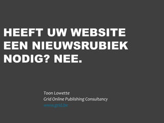 HEEFT UW WEBSITE
EEN NIEUWSRUBIEK
NODIG? NEE.
Toon Lowette
Grid Online Publishing Consultancy
www.grid.be
 