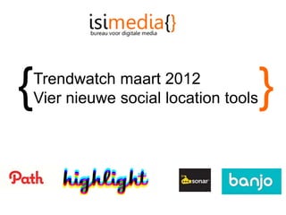{
Trendwatch maart 2012
Vier nieuwe social location tools   }
 