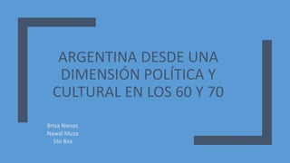 ARGENTINA DESDE UNA
DIMENSIÓN POLÍTICA Y
CULTURAL EN LOS 60 Y 70
Brisa Nievas
Nawal Muza
5to 8va
 