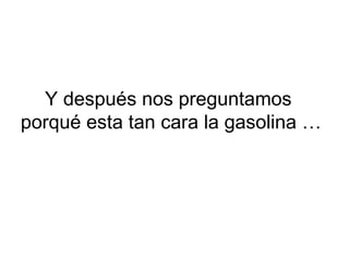 Y después nos preguntamos  porqué esta tan cara la gasolina … 