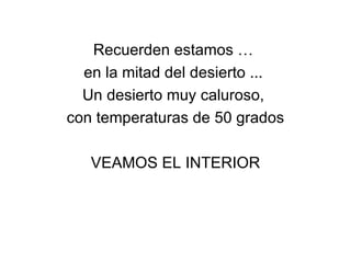 Recuerden estamos …  en la mitad del desierto ...  Un desierto muy caluroso,  con temperaturas de 50 grados VEAMOS EL INTERIOR 