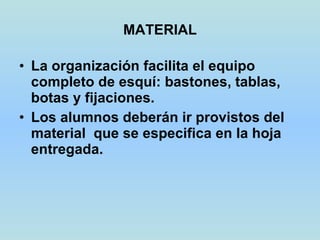 MATERIAL La organización facilita el equipo completo de esquí: bastones, tablas, botas y fijaciones. Los alumnos deberán ir provistos del material  que se especifica en la hoja entregada. 