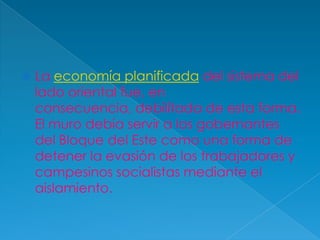 La economía planificada del sistema del lado oriental fue, en consecuencia, debilitada de esta forma. El muro debía servir a los gobernantes del Bloque del Este como una forma de detener la evasión de los trabajadores y campesinos socialistas mediante el aislamiento.