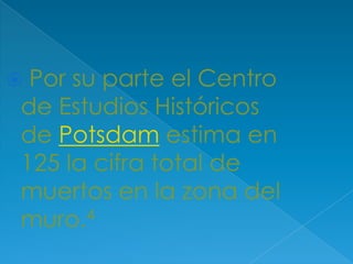 Por su parte el Centro de Estudios Históricos de Potsdam estima en 125 la cifra total de muertos en la zona del muro.4