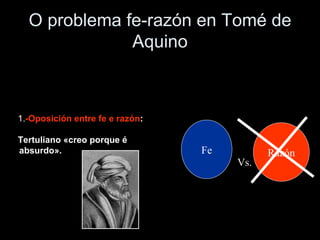O problema fe-razón en Tomé de Aquino 1. -Oposición entre fe e razón :  Tertuliano «creo porque é absurdo».   Fe Razón Vs. 
