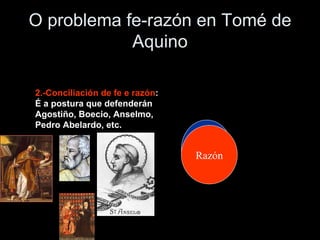 O problema fe-razón en Tomé de Aquino 2.-Conciliación de fe e razón : É a postura que defenderán Agostiño, Boecio, Anselmo, Pedro Abelardo, etc. Fe Razón 