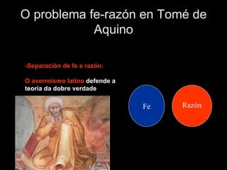 O problema fe-razón en Tomé de Aquino -Separación de fe e razón:   O averroísmo latino  defende a teoría da dobre verdade Fe Razón 