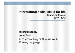 Intercultural skills, skills for life
                      Grundtvig Project
                           2010 - 2012




Interculturality
As A Tool
In The Teaching Of Spanish As A
Foreing Language
 