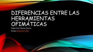 DIFERENCIAS ENTRE LAS
HERRAMIENTAS
OFIMÁTICAS
Edgar Ivan Nieves Garcia
Grupo M1C2G37-090
 