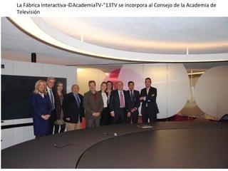 La Fábrica Interactiva-©AcademiaTV-"13TV se incorpora al Consejo de la Academia de
Televisión
 